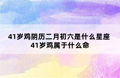 41岁鸡阴历二月初六是什么星座 41岁鸡属于什么命